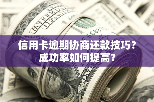 武汉信用卡逾期协商还款技巧？成功率如何提高？