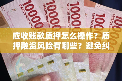 武汉应收账款质押怎么操作？质押融资风险有哪些？避免纠纷高效融资技巧