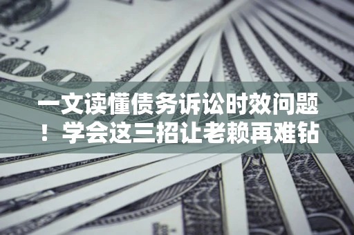 武汉一文读懂债务诉讼时效问题！学会这三招让老赖再难钻空子