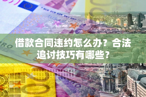 武汉借款合同违约怎么办？合法追讨技巧有哪些？