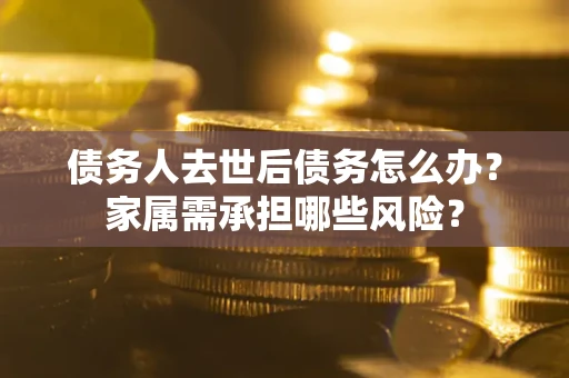 武汉债务人去世后债务怎么办？家属需承担哪些风险？