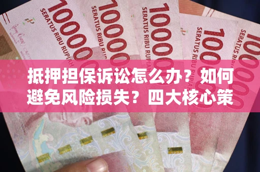 武汉抵押担保诉讼怎么办？如何避免风险损失？四大核心策略全解读