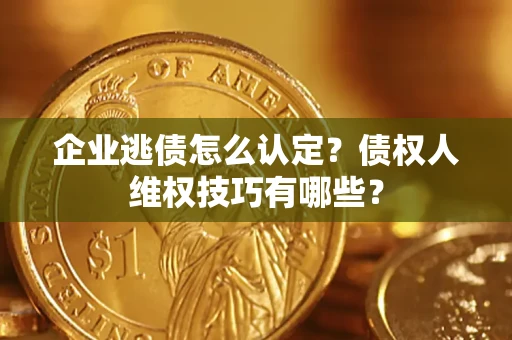 武汉企业逃债怎么认定？债权人维权技巧有哪些？