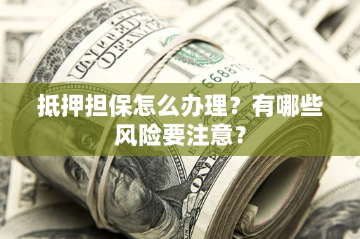 武汉抵押担保怎么办理？有哪些风险要注意？