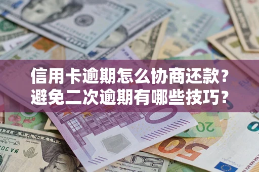 武汉信用卡逾期怎么协商还款？避免二次逾期有哪些技巧？