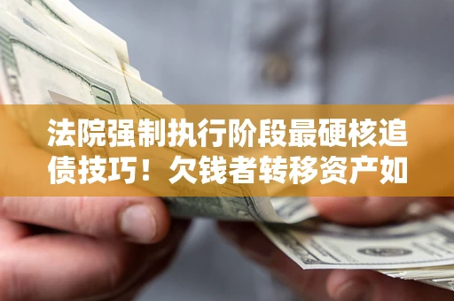 武汉法院强制执行阶段最硬核追债技巧！欠钱者转移资产如何破解？