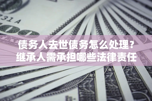 武汉债务人去世债务怎么处理？继承人需承担哪些法律责任？