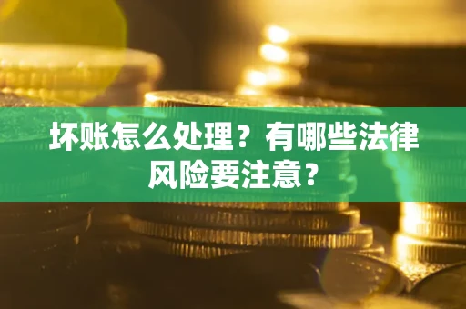 武汉坏账怎么处理？有哪些法律风险要注意？