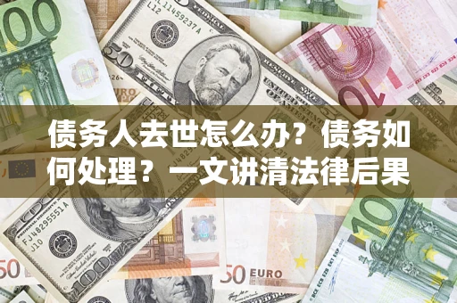 武汉债务人去世怎么办？债务如何处理？一文讲清法律后果