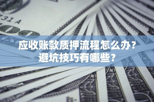 武汉应收账款质押流程怎么办？避坑技巧有哪些？