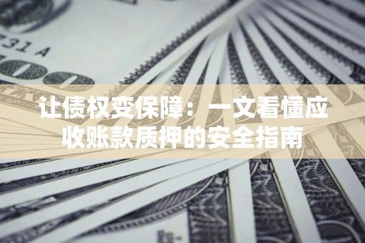 武汉让债权变保障：一文看懂应收账款质押的安全指南