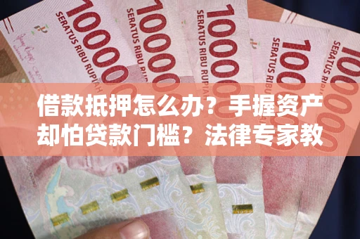 武汉借款抵押怎么办？手握资产却怕贷款门槛？法律专家教你办抵押不踩坑
