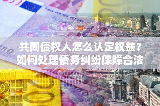 武汉共同债权人怎么认定权益？如何处理债务纠纷保障合法权益？