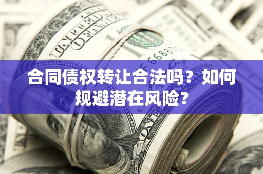 武汉合同债权转让合法吗?如何规避潜在风险? 武汉合同债权转让合法吗?如何规避潜在风险?