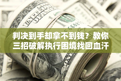 武汉判决到手却拿不到钱？教你三招破解执行困境找回血汗钱