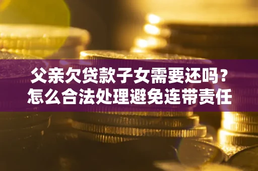 武汉父亲欠贷款子女需要还吗？怎么合法处理避免连带责任？