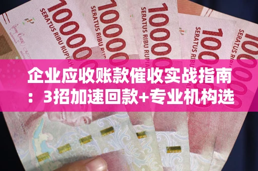 武汉企业应收账款催收实战指南：3招加速回款+专业机构选择避坑