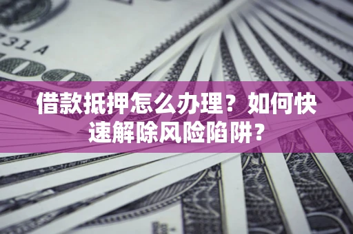 武汉借款抵押怎么办理？如何快速解除风险陷阱？