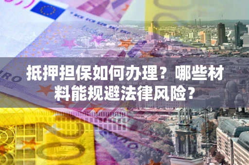 武汉抵押担保如何办理？哪些材料能规避法律风险？