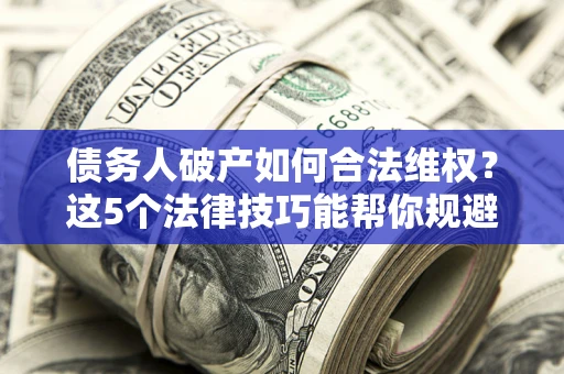 武汉债务人破产如何合法维权？这5个法律技巧能帮你规避风险