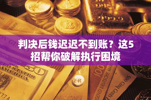 武汉判决后钱迟迟不到账？这5招帮你破解执行困境