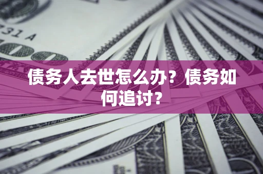 武汉债务人去世怎么办？债务如何追讨？