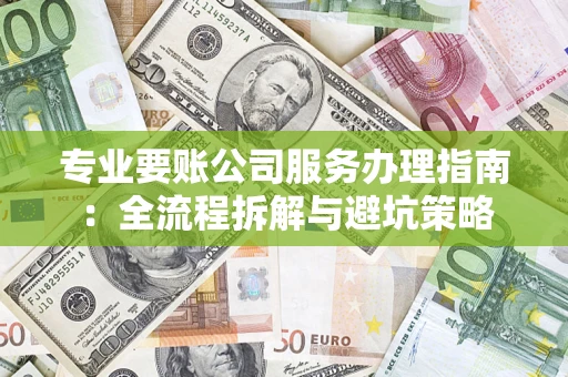 武汉专业要账公司服务办理指南：全流程拆解与避坑策略