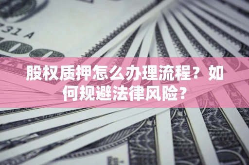 武汉股权质押怎么办理流程？如何规避法律风险？