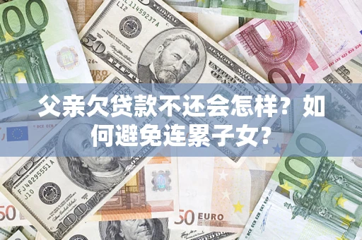 武汉父亲欠贷款不还会怎样？如何避免连累子女？