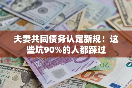 武汉夫妻共同债务认定新规！这些坑90%的人都踩过