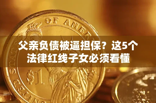 武汉父亲负债被逼担保？这5个法律红线子女必须看懂