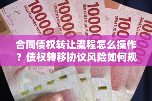 武汉合同债权转让流程怎么操作？债权转移协议风险如何规避？