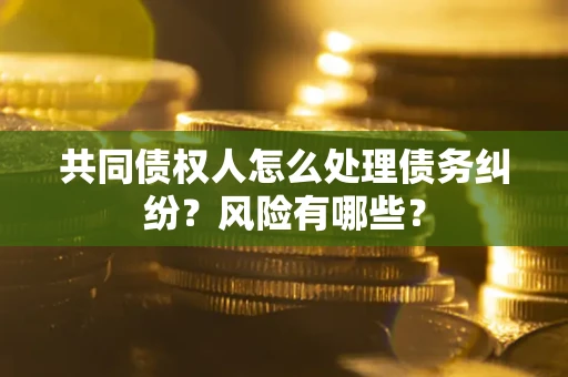 武汉共同债权人怎么处理债务纠纷？风险有哪些？