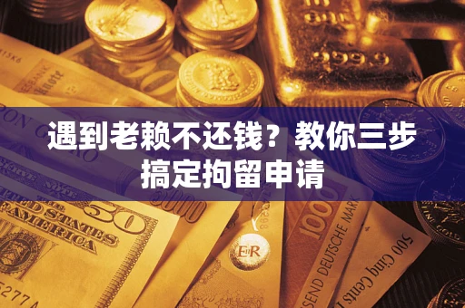 武汉遇到老赖不还钱？教你三步搞定拘留申请