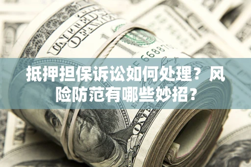 武汉抵押担保诉讼如何处理？风险防范有哪些妙招？