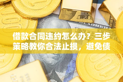 武汉借款合同违约怎么办？三步策略教你合法止损，避免债务危机升级