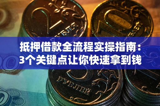 武汉抵押借款全流程实操指南：3个关键点让你快速拿到钱