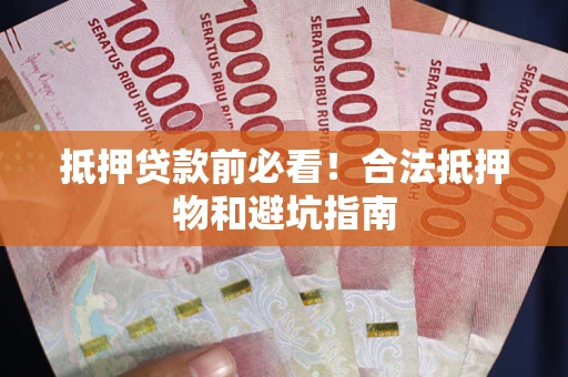 武汉抵押贷款前必看！合法抵押物和避坑指南