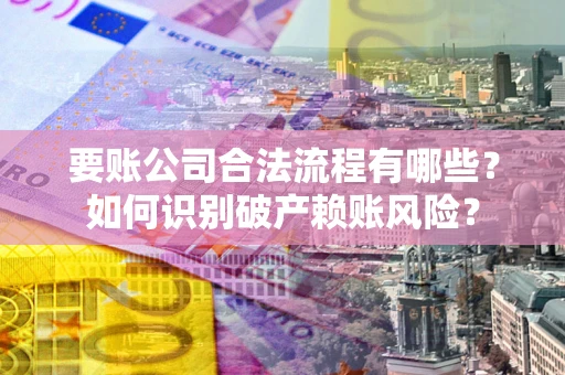 武汉要账公司合法流程有哪些？如何识别破产赖账风险？