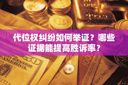 武汉代位权纠纷如何举证？哪些证据能提高胜诉率？