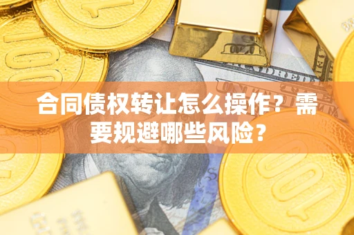 武汉合同债权转让怎么操作？需要规避哪些风险？