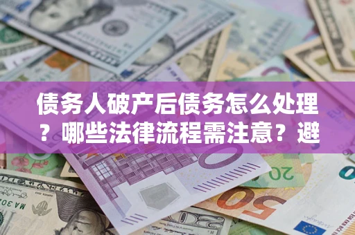 武汉债务人破产后债务怎么处理？哪些法律流程需注意？避免踩坑指南