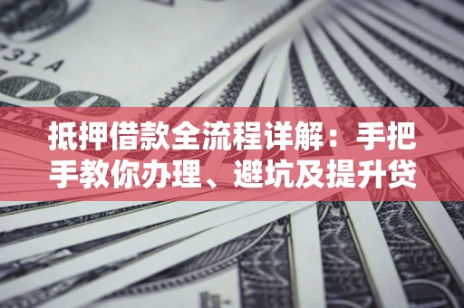武汉抵押借款全流程详解：手把手教你办理、避坑及提升贷款额度