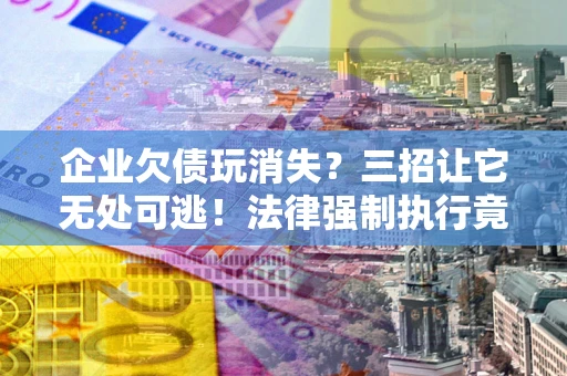 武汉企业欠债玩消失？三招让它无处可逃！法律强制执行竟比讨债公司还狠？
