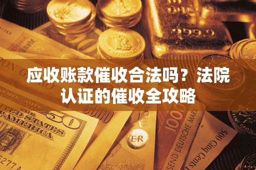 武汉应收账款催收合法吗？法院认证的催收全攻略