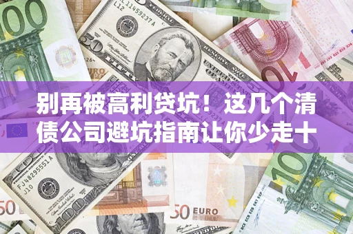武汉别再被高利贷坑！这几个清债公司避坑指南让你少走十年弯路