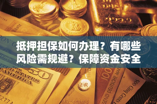 武汉抵押担保如何办理？有哪些风险需规避？保障资金安全