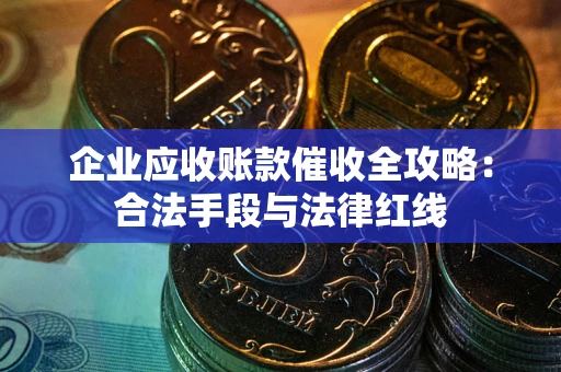 武汉企业应收账款催收全攻略：合法手段与法律红线