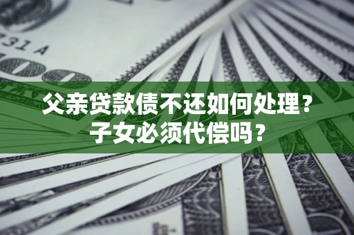 武汉父亲贷款债不还如何处理？子女必须代偿吗？