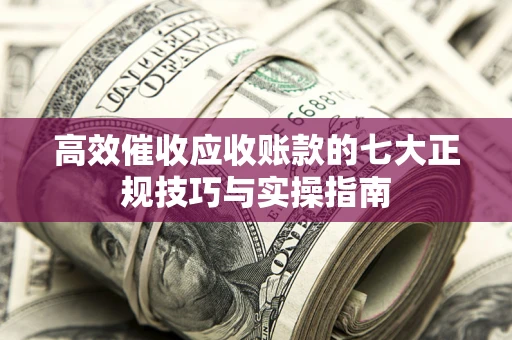 武汉高效催收应收账款的七大正规技巧与实操指南